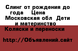 Слинг от рождения до года. › Цена ­ 1 000 - Московская обл. Дети и материнство » Коляски и переноски   